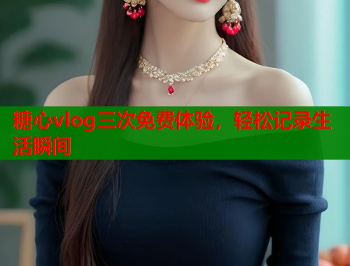 糖心vlog三次免费体验，轻松记录生活瞬间