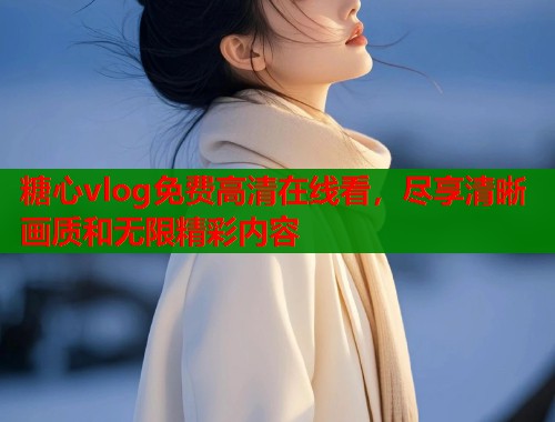 糖心vlog免费高清在线看，尽享清晰画质和无限精彩内容