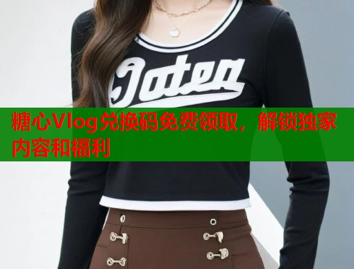 糖心Vlog兑换码免费领取，解锁独家内容和福利