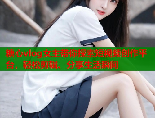糖心vlog女主带你探索短视频创作平台，轻松剪辑、分享生活瞬间