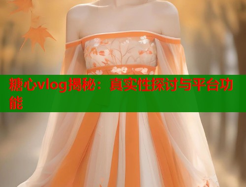 糖心vlog揭秘：真实性探讨与平台功能