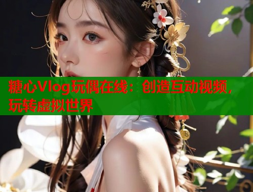 糖心Vlog玩偶在线：创造互动视频，玩转虚拟世界