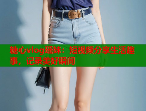 糖心vlog瑶妹：短视频分享生活趣事，记录美好瞬间