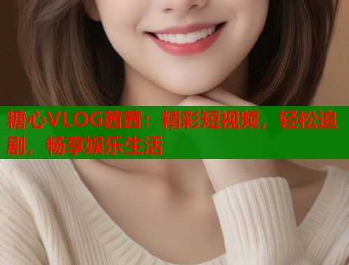 糖心VLOG茜茜:精彩短视频,轻松追剧,畅享娱乐生活 糖心VLOG茜茜:精彩短视频,轻松追剧,畅享娱乐生活
