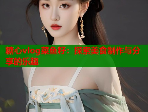 糖心vlog菜鱼籽：探索美食制作与分享的乐趣