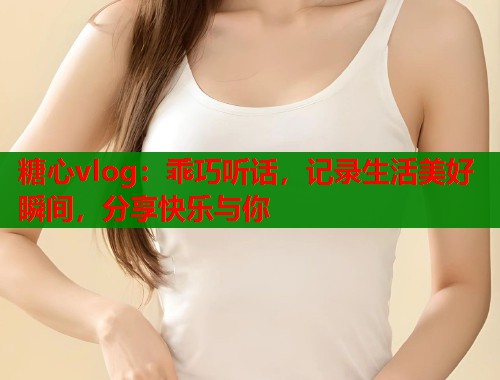 糖心vlog：乖巧听话，记录生活美好瞬间，分享快乐与你