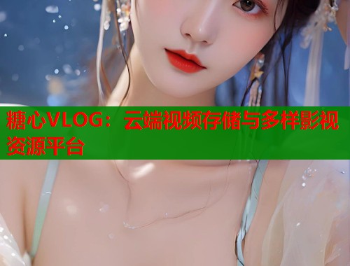 糖心VLOG：云端视频存储与多样影视资源平台