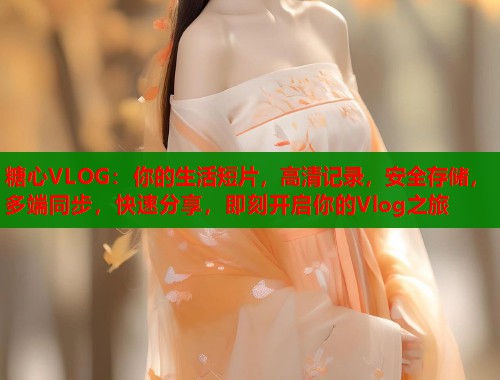 糖心VLOG：你的生活短片，高清记录，安全存储，多端同步，快速分享，即刻开启你的Vlog之旅