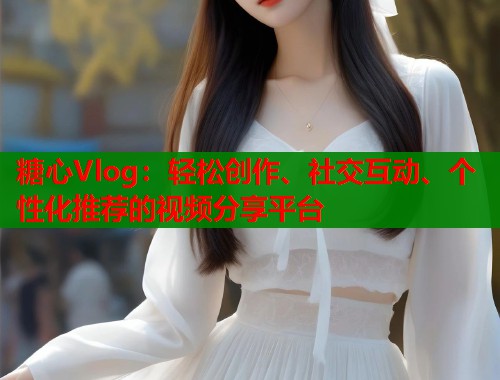 糖心Vlog：轻松创作、社交互动、个性化推荐的视频分享平台