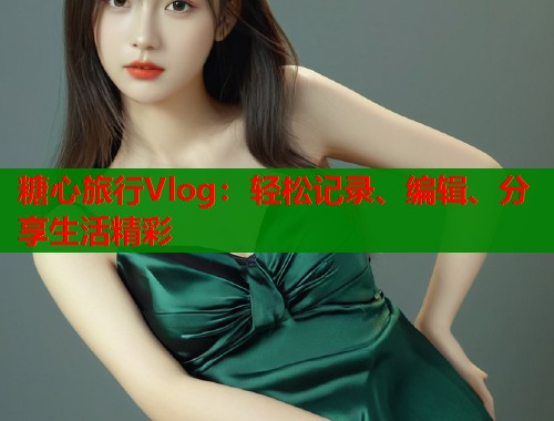 糖心旅行Vlog：轻松记录、编辑、分享生活精彩