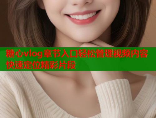 糖心vlog章节入口轻松管理视频内容快速定位精彩片段
