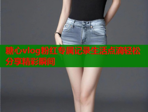 糖心vlog粉红专属记录生活点滴轻松分享精彩瞬间
