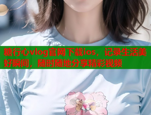 糖行心vlog官网下载ios，记录生活美好瞬间，随时随地分享精彩视频