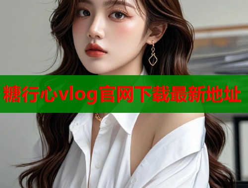 糖行心vlog官网下载最新地址 糖行心vlog官网下载最新地址