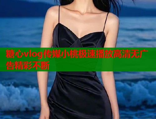 糖心vlog传媒小桃极速播放高清无广告精彩不断