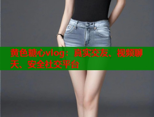 黄色糖心vlog：真实交友、视频聊天、安全社交平台