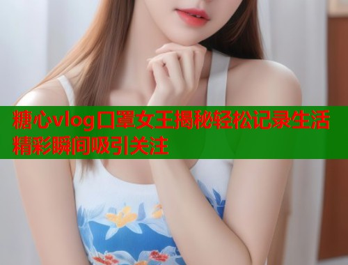 糖心vlog口罩女王揭秘轻松记录生活精彩瞬间吸引关注