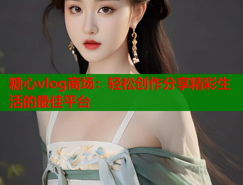 糖心vlog商场：轻松创作分享精彩生活的最佳平台