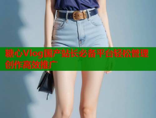 糖心Vlog国产站长必备平台轻松管理创作高效推广