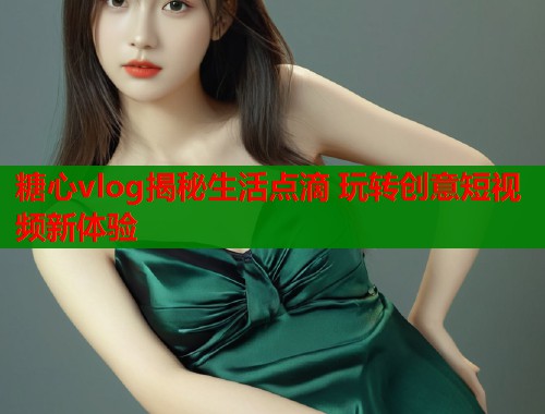 糖心vlog揭秘生活点滴 玩转创意短视频新体验