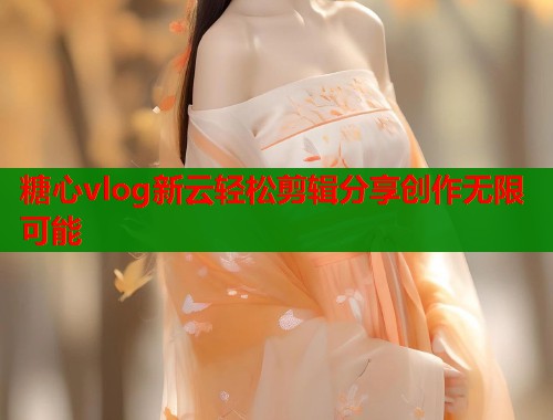 糖心vlog新云轻松剪辑分享创作无限可能