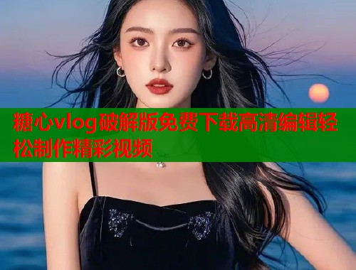糖心vlog破解版免费下载高清编辑轻松制作精彩视频 糖心vlog破解版免费下载高清编辑轻松制作精彩视频