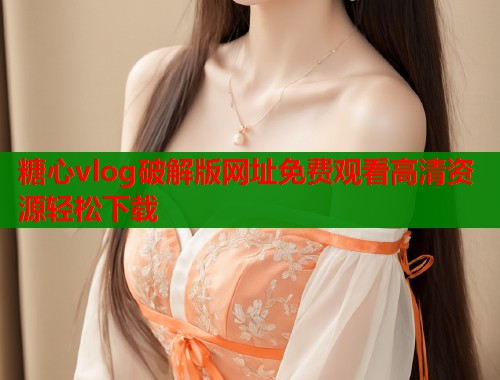 糖心vlog破解版网址免费观看高清资源轻松下载