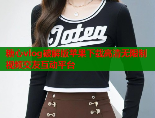 糖心vlog破解版苹果下载高清无限制视频交友互动平台