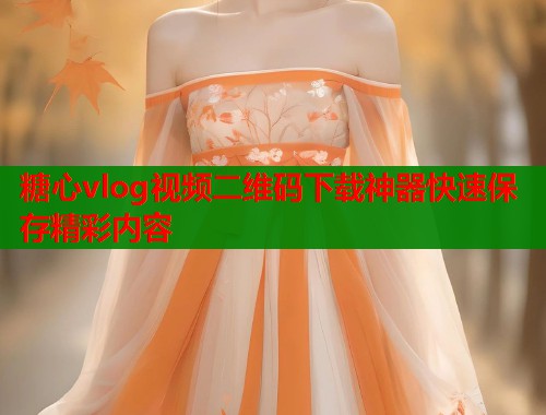 糖心vlog视频二维码下载神器快速保存精彩内容