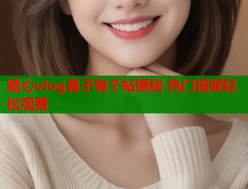 糖心vlog鼻子有个帖揭秘 热门视频轻松观看