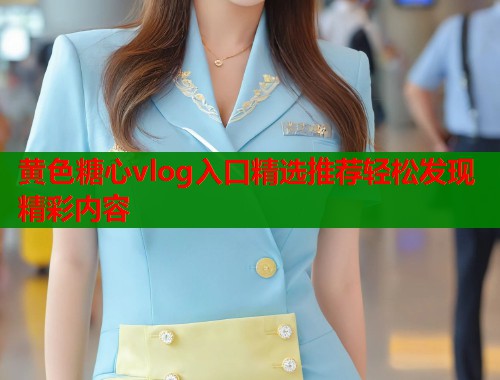 黄色糖心vlog入口精选推荐轻松发现精彩内容