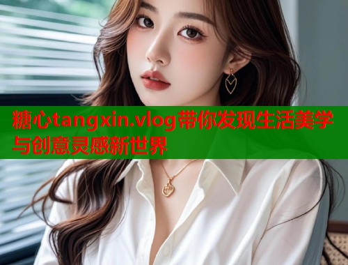 糖心tangxin.vlog带你发现生活美学与创意灵感新世界