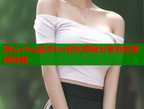 糖心vlog版本ios轻松剪辑分享创意视频神器