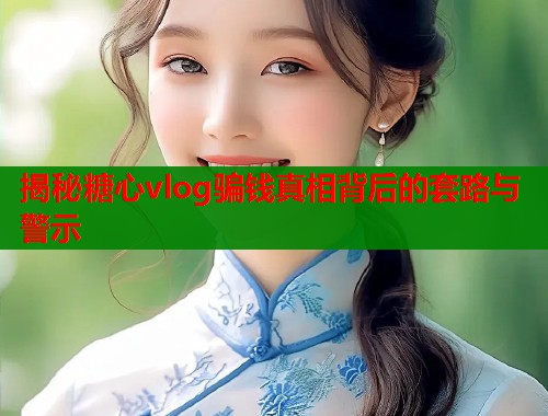 揭秘糖心vlog骗钱真相背后的套路与警示