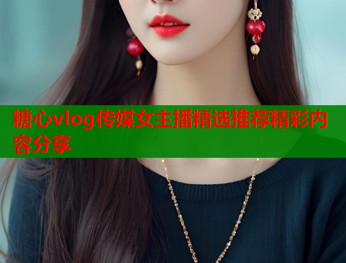 糖心vlog传媒女主播精选推荐精彩内容分享