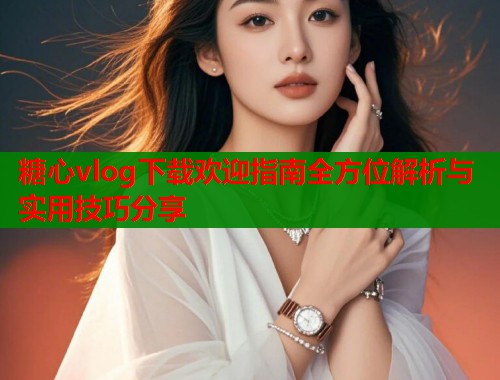 糖心vlog下载欢迎指南全方位解析与实用技巧分享