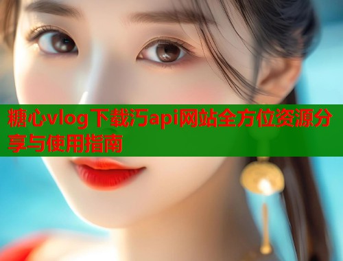 糖心vlog下载汅api网站全方位资源分享与使用指南