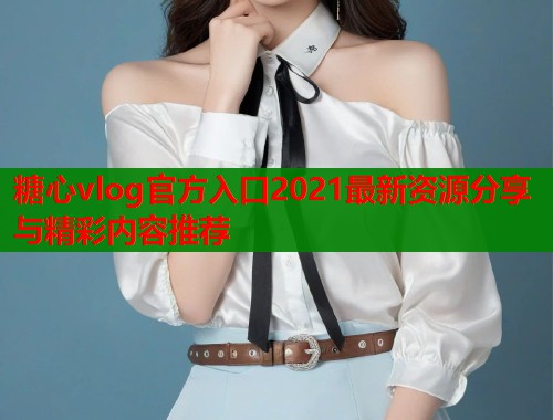 糖心vlog官方入口2021最新资源分享与精彩内容推荐