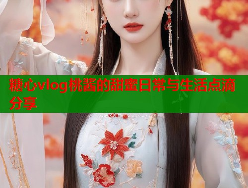 糖心vlog桃酱的甜蜜日常与生活点滴分享