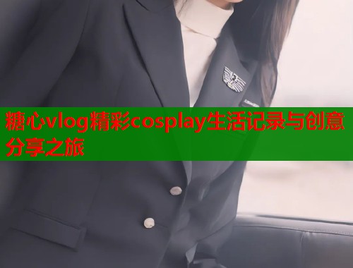 糖心vlog精彩cosplay生活记录与创意分享之旅
