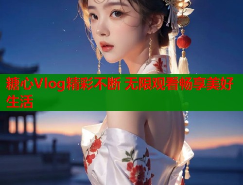 糖心Vlog精彩不断 无限观看畅享美好生活