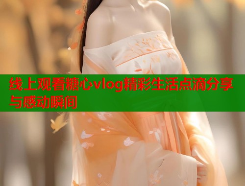 线上观看糖心vlog精彩生活点滴分享与感动瞬间