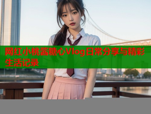 网红小桃酱糖心Vlog日常分享与精彩生活记录