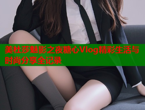 美杜莎魅影之夜糖心Vlog精彩生活与时尚分享全记录