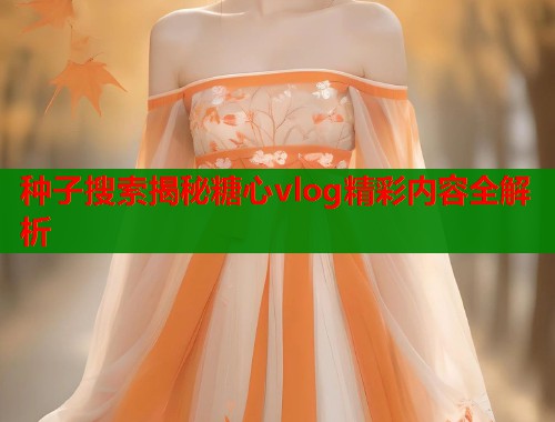 种子搜索揭秘糖心vlog精彩内容全解析