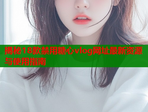 揭秘18款禁用糖心vlog网址最新资源与使用指南