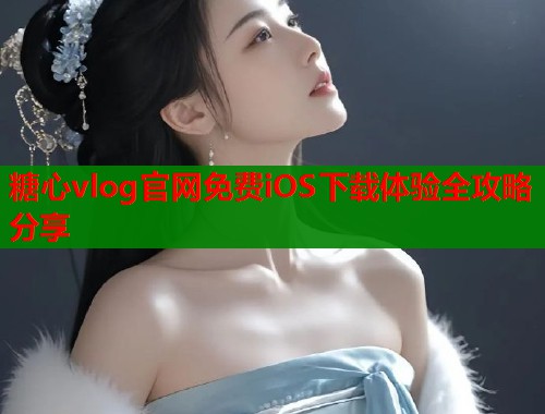 糖心vlog官网免费iOS下载体验全攻略分享