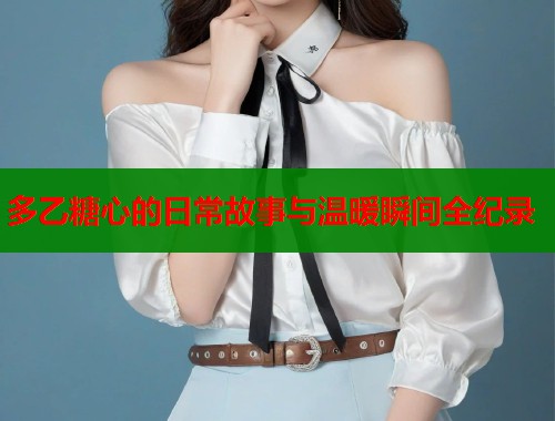 多乙糖心的日常故事与温暖瞬间全纪录