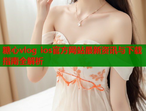 糖心vlog ios官方网站最新资讯与下载指南全解析