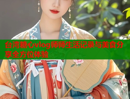 台湾糖心vlog师师生活记录与美食分享全方位体验